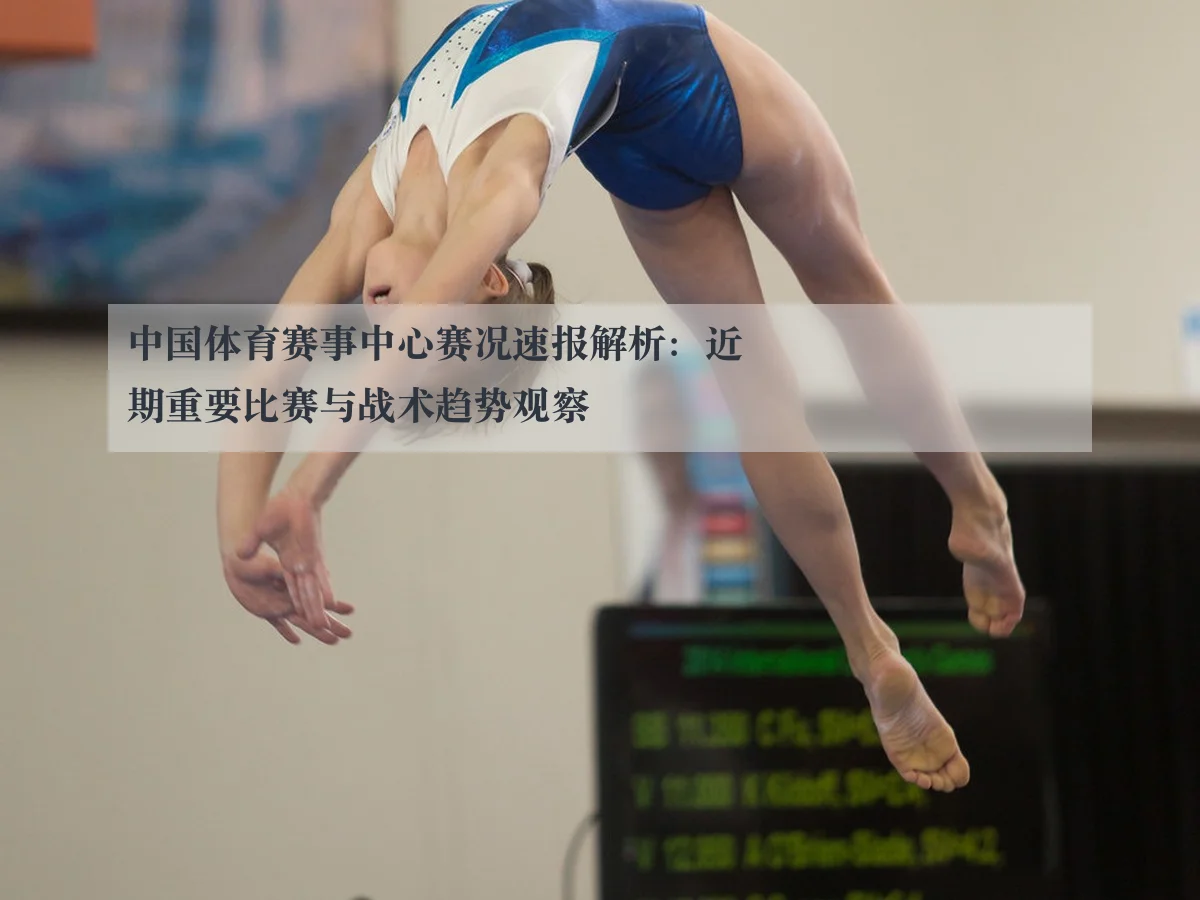 中国体育赛事中心赛况速报解析：近期重要比赛与战术趋势观察